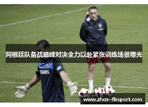 阿根廷队备战巅峰对决全力以赴紧张训练场景曝光