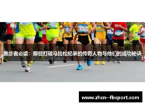 跑步者必读:那些打破马拉松纪录的传奇人物与他们的成功秘诀 跑步者必读:那些打破马拉松纪录的传奇人物与他们的成功秘诀