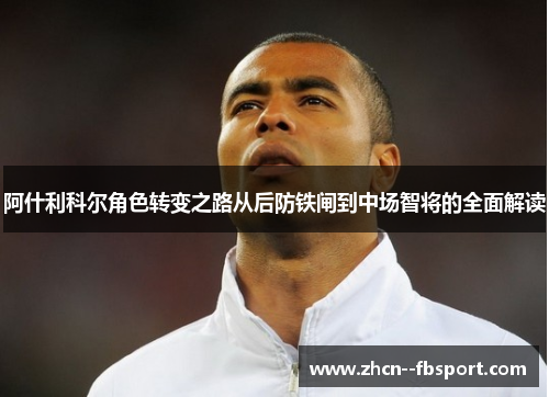 阿什利科尔角色转变之路从后防铁闸到中场智将的全面解读 阿什利科尔角色转变之路从后防铁闸到中场智将的全面解读