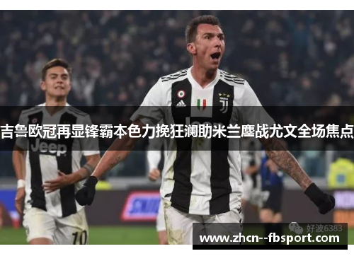 吉鲁欧冠再显锋霸本色力挽狂澜助米兰鏖战尤文全场焦点 吉鲁欧冠再显锋霸本色力挽狂澜助米兰鏖战尤文全场焦点
