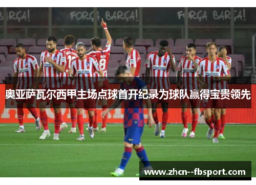 奥亚萨瓦尔西甲主场点球首开纪录为球队赢得宝贵领先