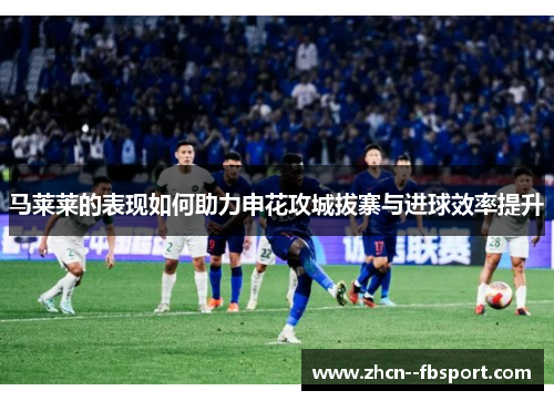 马莱莱的表现如何助力申花攻城拔寨与进球效率提升 马莱莱的表现如何助力申花攻城拔寨与进球效率提升