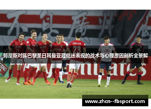努涅斯对阵巴黎圣日耳曼亚冠低迷表现的战术与心理原因剖析全景解